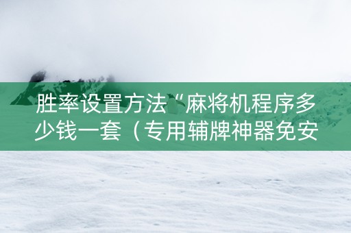 胜率设置方法“麻将机程序多少钱一套（专用辅牌神器免安装）