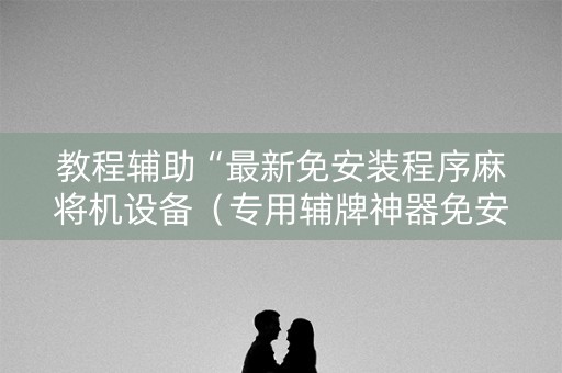教程辅助“最新免安装程序麻将机设备（专用辅牌神器免安装）