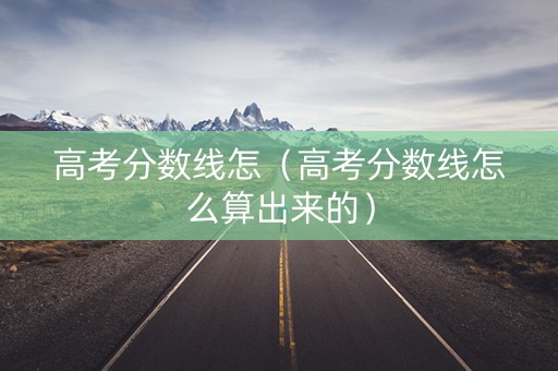 高考分数线怎（高考分数线怎么算出来的）