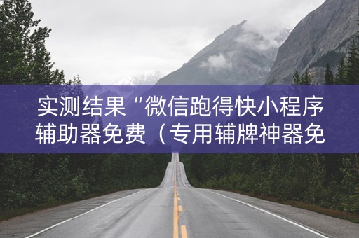 实测结果“微信跑得快小程序辅助器免费（专用辅牌神器免安装）