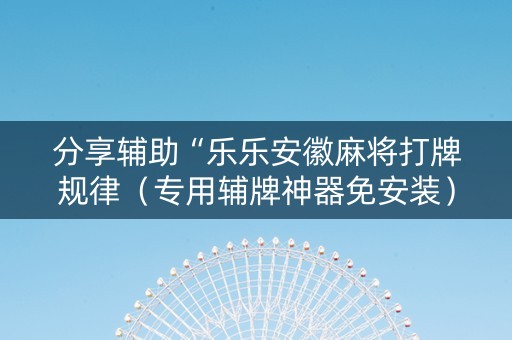 分享辅助“乐乐安徽麻将打牌规律（专用辅牌神器免安装）