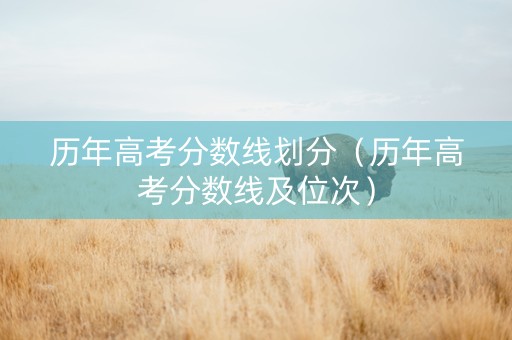 历年高考分数线划分（历年高考分数线及位次）