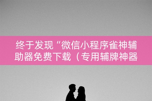 终于发现“微信小程序雀神辅助器免费下载（专用辅牌神器免安装）