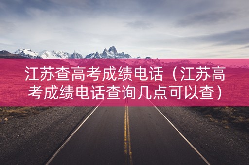江苏查高考成绩电话（江苏高考成绩电话查询几点可以查）