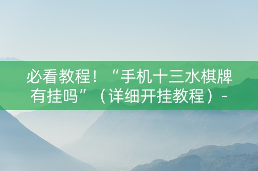 必看教程！“手机十三水棋牌有挂吗”（详细开挂教程）-哔哩哔哩