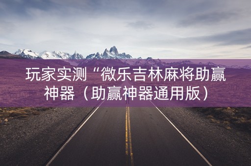 玩家实测“微乐吉林麻将助赢神器（助赢神器通用版）