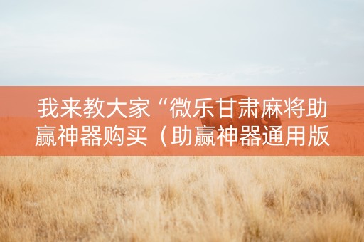 我来教大家“微乐甘肃麻将助赢神器购买（助赢神器通用版）