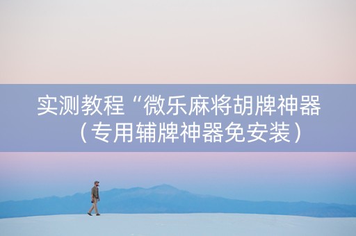 实测教程“微乐麻将胡牌神器（专用辅牌神器免安装）