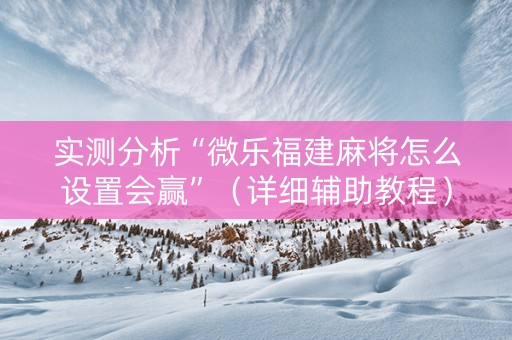 实测分析“微乐福建麻将怎么设置会赢”（详细辅助教程）-哔哩哔哩