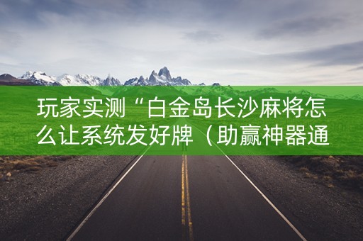 玩家实测“白金岛长沙麻将怎么让系统发好牌（助赢神器通用版）
