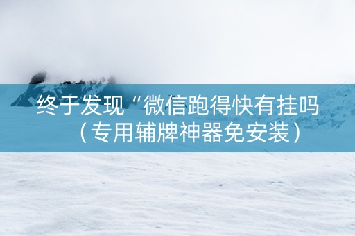 终于发现“微信跑得快有挂吗（专用辅牌神器免安装）