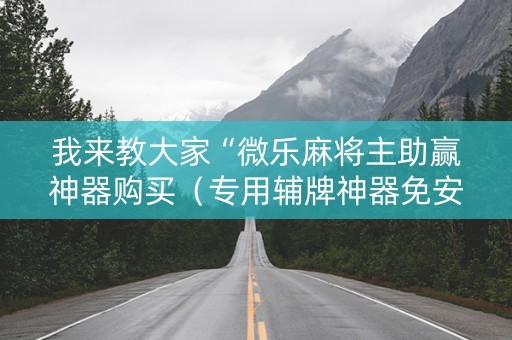我来教大家“微乐麻将主助赢神器购买（专用辅牌神器免安装）