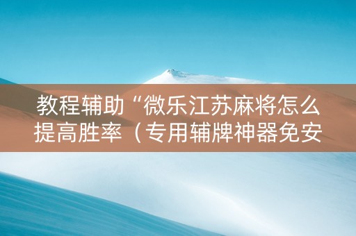 教程辅助“微乐江苏麻将怎么提高胜率（专用辅牌神器免安装）