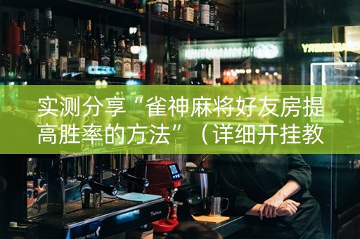 实测分享“雀神麻将好友房提高胜率的方法”（详细开挂教程）-哔哩哔哩