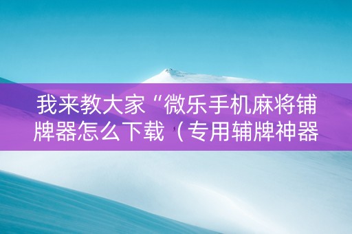 我来教大家“微乐手机麻将铺牌器怎么下载（专用辅牌神器免安装）