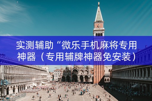 实测辅助“微乐手机麻将专用神器（专用辅牌神器免安装）