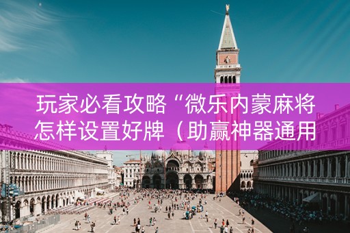 玩家必看攻略“微乐内蒙麻将怎样设置好牌（助赢神器通用版）