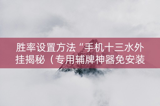 胜率设置方法“手机十三水外挂揭秘（专用辅牌神器免安装）
