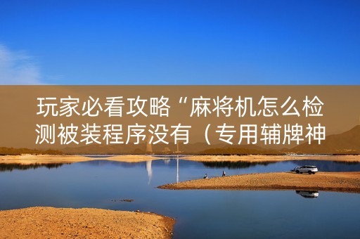 玩家必看攻略“麻将机怎么检测被装程序没有（专用辅牌神器免安装）