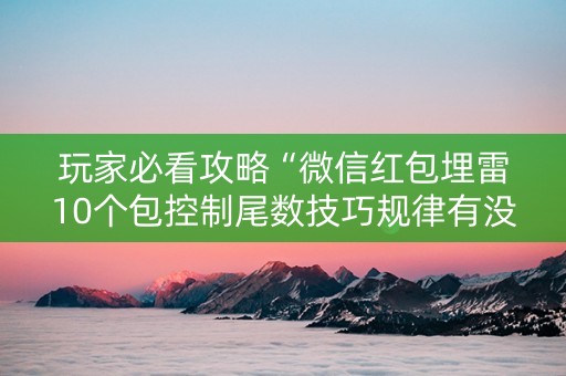 玩家必看攻略“微信红包埋雷10个包控制尾数技巧规律有没有”（详细透视教程）-哔哩哔哩
