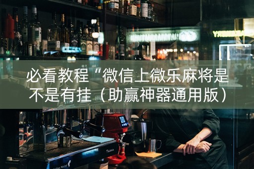 必看教程“微信上微乐麻将是不是有挂（助赢神器通用版）