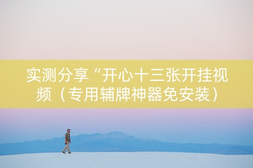 实测分享“开心十三张开挂视频（专用辅牌神器免安装）