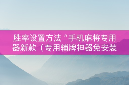 胜率设置方法“手机麻将专用器新款（专用辅牌神器免安装）