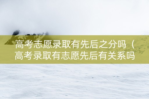 高考志愿录取有先后之分吗（高考录取有志愿先后有关系吗）