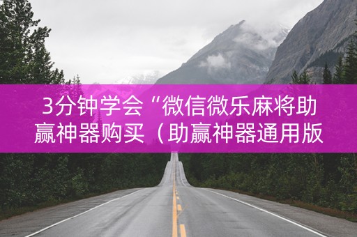 3分钟学会“微信微乐麻将助赢神器购买（助赢神器通用版）