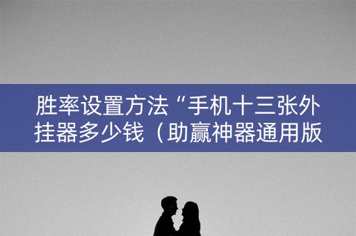胜率设置方法“手机十三张外挂器多少钱（助赢神器通用版）