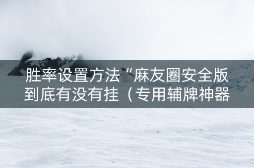 胜率设置方法“麻友圈安全版到底有没有挂（专用辅牌神器免安装）