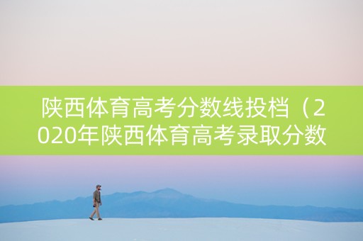 陕西体育高考分数线投档（2020年陕西体育高考录取分数线）