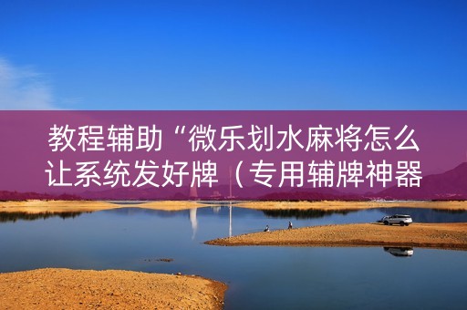 教程辅助“微乐划水麻将怎么让系统发好牌（专用辅牌神器免安装）