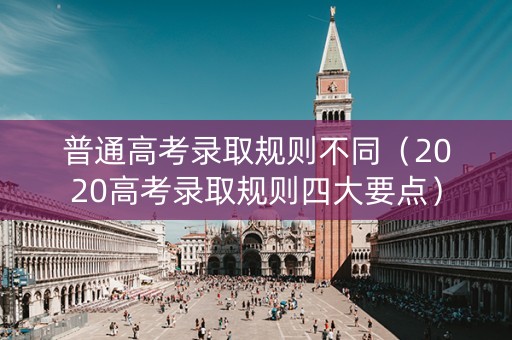 普通高考录取规则不同（2020高考录取规则四大要点）