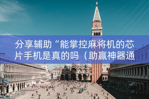 分享辅助“能掌控麻将机的芯片手机是真的吗（助赢神器通用版）