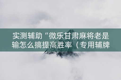 实测辅助“微乐甘肃麻将老是输怎么搞提高胜率（专用辅牌神器免安装）