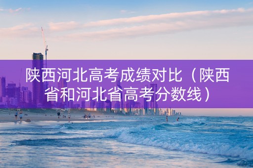 陕西河北高考成绩对比（陕西省和河北省高考分数线）