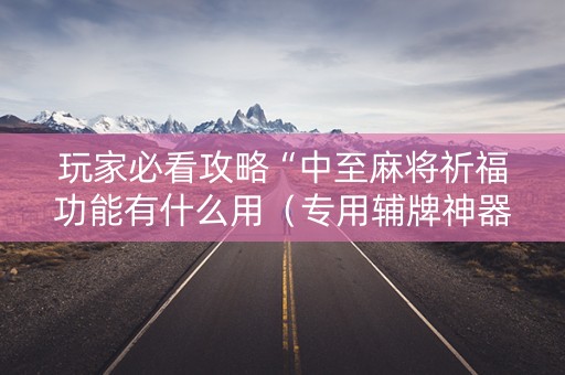 玩家必看攻略“中至麻将祈福功能有什么用（专用辅牌神器免安装）