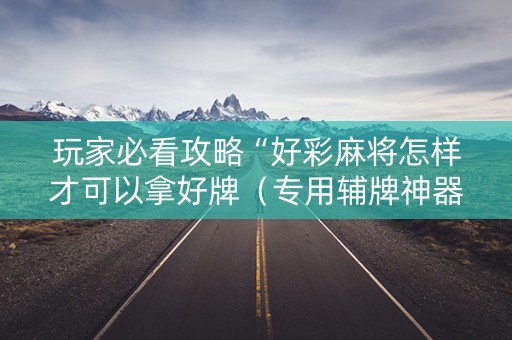 玩家必看攻略“好彩麻将怎样才可以拿好牌（专用辅牌神器免安装）