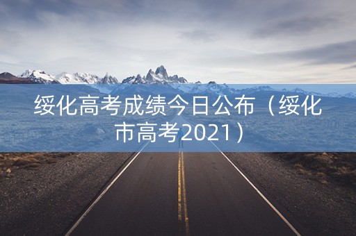 绥化高考成绩今日公布（绥化市高考2021）
