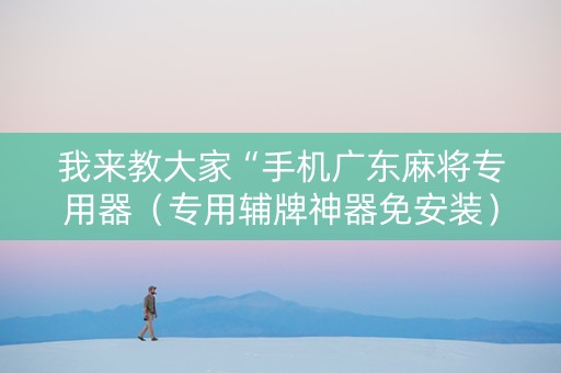 我来教大家“手机广东麻将专用器（专用辅牌神器免安装）