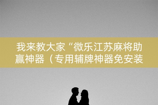 我来教大家“微乐江苏麻将助赢神器（专用辅牌神器免安装）