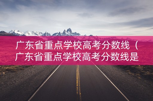 广东省重点学校高考分数线（广东省重点学校高考分数线是多少）