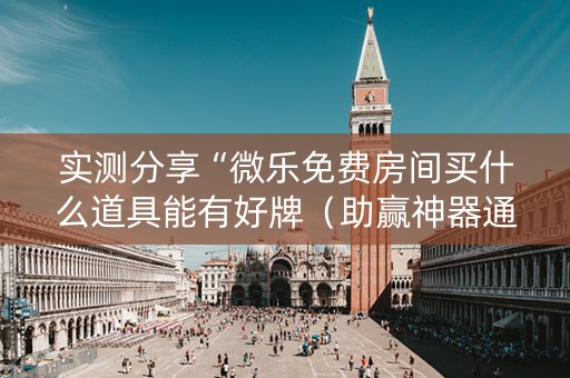 实测分享“微乐免费房间买什么道具能有好牌（助赢神器通用版）
