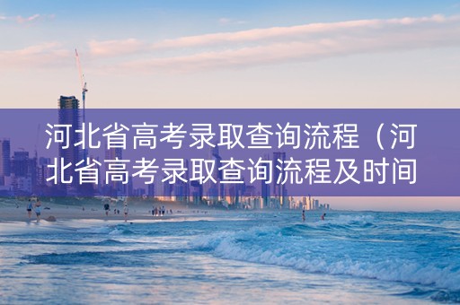 河北省高考录取查询流程（河北省高考录取查询流程及时间）