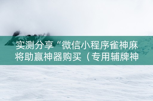 实测分享“微信小程序雀神麻将助赢神器购买（专用辅牌神器免安装）