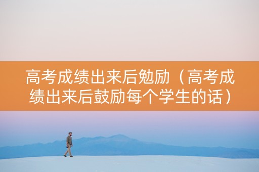 高考成绩出来后勉励（高考成绩出来后鼓励每个学生的话）