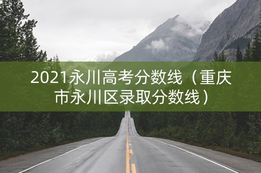 2021永川高考分数线（重庆市永川区录取分数线）