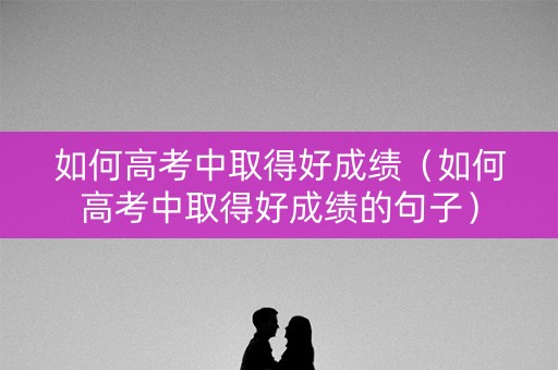 如何高考中取得好成绩（如何高考中取得好成绩的句子）