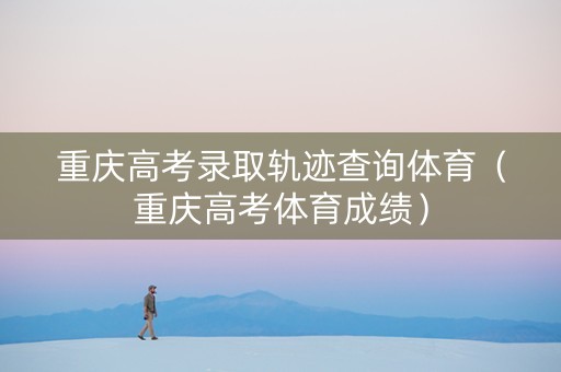 重庆高考录取轨迹查询体育（重庆高考体育成绩）